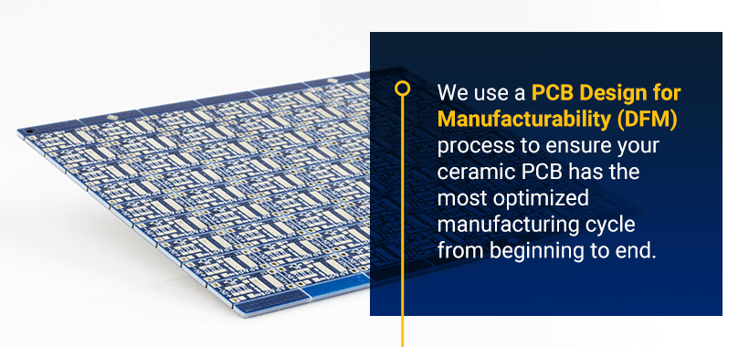 We use a PCB Design for Manufacturability (DFM) process to ensure your ceramic PCB has the most optimized manufacturing cycle from beginning to end.