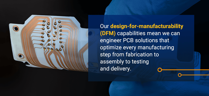 Our design-for-manufacturability (DFM) capabilities mean we can engineer PCB solutions that optimize every manufacturing step from fabrication to assembly to testing and delivery.